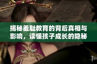 揭秘羞耻教育的背后真相与影响，读懂孩子成长的隐秘角落