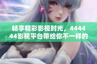 畅享精彩影视时光，444444影视平台带给你不一样的观影体验