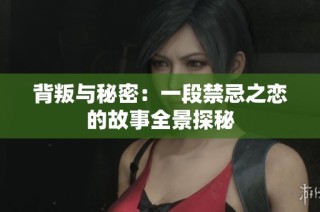 背叛与秘密：一段禁忌之恋的故事全景探秘