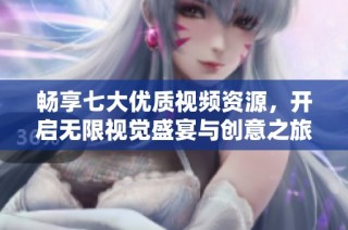 畅享七大优质视频资源，开启无限视觉盛宴与创意之旅