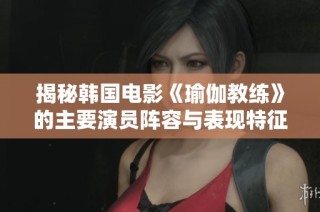 揭秘韩国电影《瑜伽教练》的主要演员阵容与表现特征