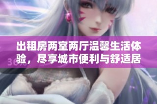 出租房两室两厅温馨生活体验，尽享城市便利与舒适居住环境