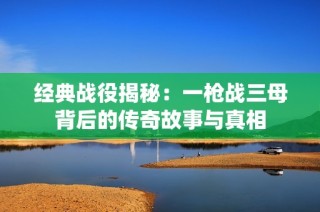 经典战役揭秘：一枪战三母背后的传奇故事与真相