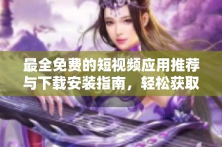 最全免费的短视频应用推荐与下载安装指南，轻松获取优质内容