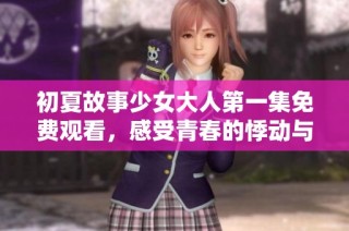 初夏故事少女大人第一集免费观看，感受青春的悸动与成长的烦恼