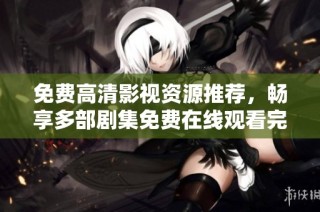 免费高清影视资源推荐，畅享多部剧集免费在线观看完整版