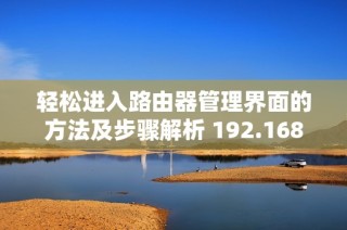轻松进入路由器管理界面的方法及步骤解析 192.168.1.1的使用技巧