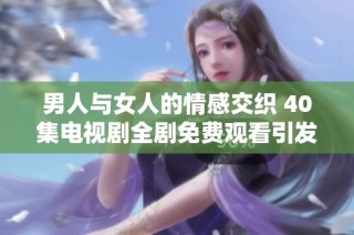 男人与女人的情感交织 40集电视剧全剧免费观看引发热议