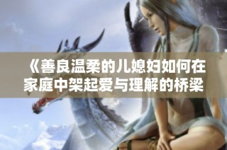 《善良温柔的儿媳妇如何在家庭中架起爱与理解的桥梁》