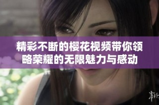 精彩不断的樱花视频带你领略荣耀的无限魅力与感动