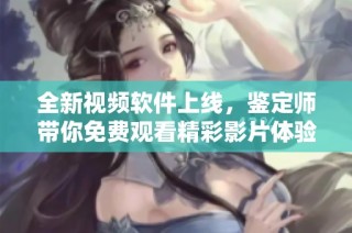 全新视频软件上线，鉴定师带你免费观看精彩影片体验