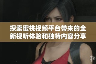 探索蜜桃视频平台带来的全新视听体验和独特内容分享方式