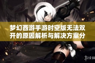 梦幻西游手游时空版无法双开的原因解析与解决方案分享