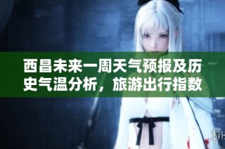 西昌未来一周天气预报及历史气温分析，旅游出行指数提示