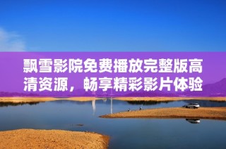 飘雪影院免费播放完整版高清资源，畅享精彩影片体验