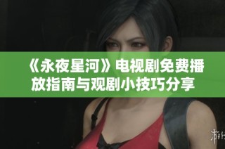 《永夜星河》电视剧免费播放指南与观剧小技巧分享