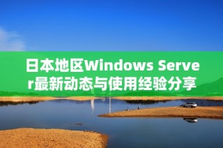 日本地区Windows Server最新动态与使用经验分享 