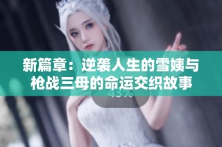 新篇章：逆袭人生的雪姨与枪战三母的命运交织故事