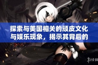 探索与美国相关的顽皮文化与娱乐现象，揭示其背后的魅力与争议
