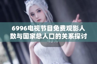 6996电视节目免费观影人数与国家总人口的关系探讨与分析