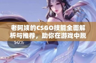 老阿姨的CSGO技能全面解析与推荐，助你在游戏中脱颖而出