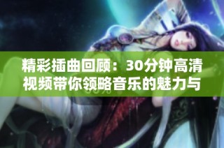 精彩插曲回顾：30分钟高清视频带你领略音乐的魅力与情感之旅