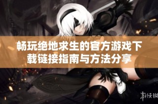 畅玩绝地求生的官方游戏下载链接指南与方法分享