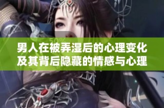 男人在被弄湿后的心理变化及其背后隐藏的情感与心理解析