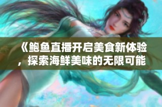 《鲍鱼直播开启美食新体验，探索海鲜美味的无限可能》