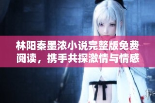 林阳秦墨浓小说完整版免费阅读，携手共探激情与情感的纠葛