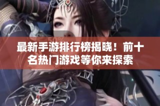 最新手游排行榜揭晓！前十名热门游戏等你来探索