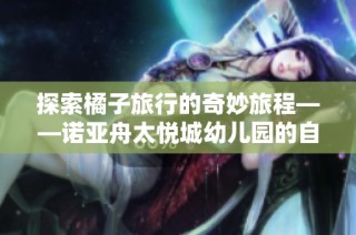 探索橘子旅行的奇妙旅程——诺亚舟太悦城幼儿园的自然教育实践
