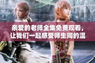 亲爱的老师全集免费观看，让我们一起感受师生间的温暖与感动