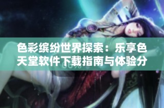 色彩缤纷世界探索：乐享色天堂软件下载指南与体验分享