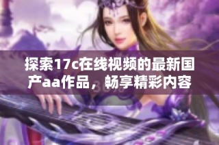 探索17c在线视频的最新国产aa作品，畅享精彩内容与无限乐趣