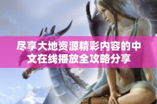 尽享大地资源精彩内容的中文在线播放全攻略分享