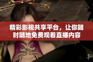 精彩影视共享平台，让你随时随地免费观看直播内容