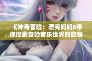《神奇冒险：漂亮妈妈6带你探索奇妙音乐世界的旅程》