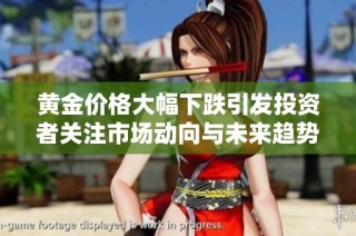 黄金价格大幅下跌引发投资者关注市场动向与未来趋势