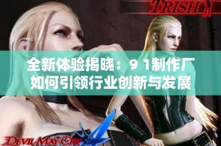 全新体验揭晓：9 1制作厂如何引领行业创新与发展