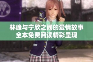 林峰与宁欣之间的爱情故事全本免费阅读精彩呈现