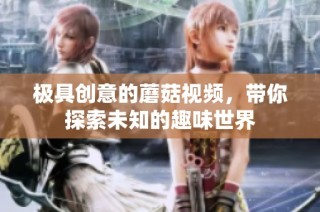 极具创意的蘑菇视频，带你探索未知的趣味世界