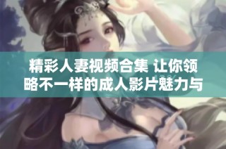 精彩人妻视频合集 让你领略不一样的成人影片魅力与风情