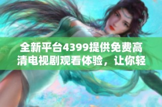 全新平台4399提供免费高清电视剧观看体验，让你轻松畅享精彩内容