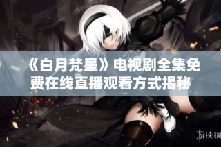 《白月梵星》电视剧全集免费在线直播观看方式揭秘