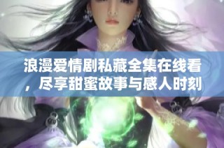 浪漫爱情剧私藏全集在线看，尽享甜蜜故事与感人时刻
