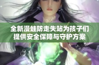 全新漫蛙防走失站为孩子们提供安全保障与守护方案