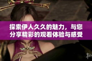探索伊人久久的魅力，与您分享精彩的观看体验与感受