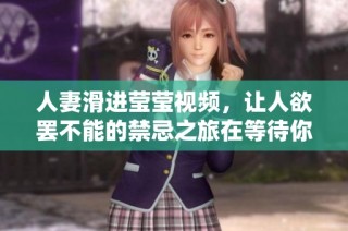 人妻滑进莹莹视频，让人欲罢不能的禁忌之旅在等待你体验