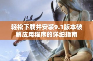 轻松下载并安装9.1版本破解应用程序的详细指南